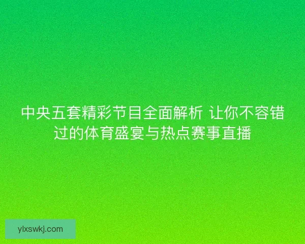 中央五套精彩节目全面解析 让你不容错过的体育盛宴与热点赛事直播