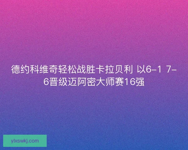 德约科维奇轻松战胜卡拉贝利 以6-1 7-6晋级迈阿密大师赛16强