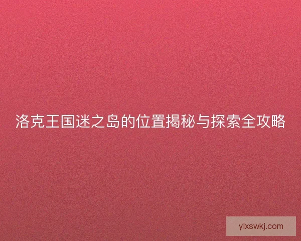 洛克王国迷之岛的位置揭秘与探索全攻略