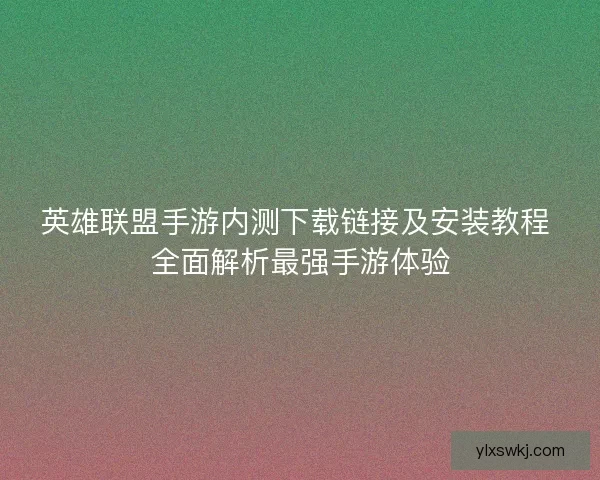 英雄联盟手游内测下载链接及安装教程 全面解析最强手游体验