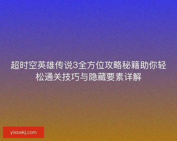 超时空英雄传说3全方位攻略秘籍助你轻松通关技巧与隐藏要素详解