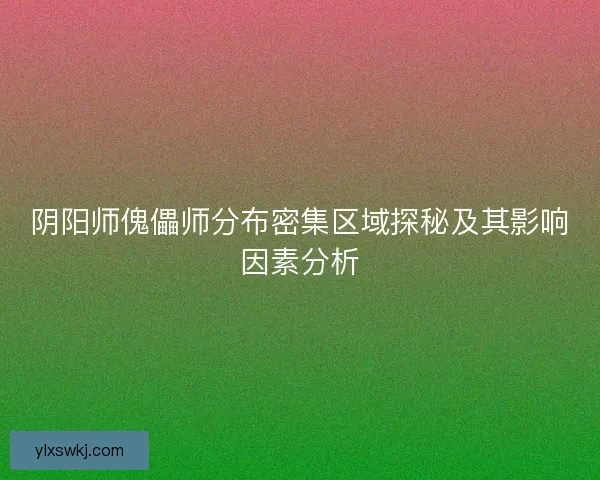 阴阳师傀儡师分布密集区域探秘及其影响因素分析