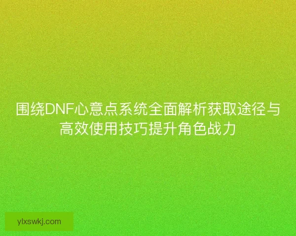 围绕DNF心意点系统全面解析获取途径与高效使用技巧提升角色战力