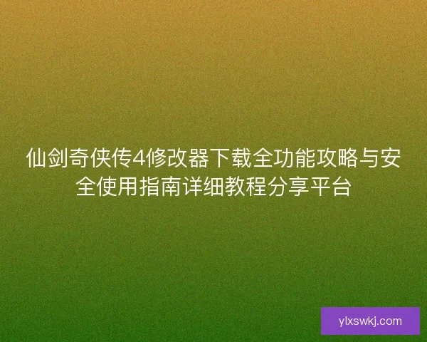 仙剑奇侠传4修改器下载全功能攻略与安全使用指南详细教程分享平台