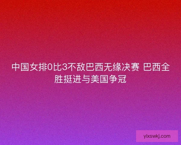 中国女排0比3不敌巴西无缘决赛 巴西全胜挺进与美国争冠