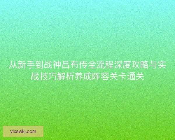 从新手到战神吕布传全流程深度攻略与实战技巧解析养成阵容关卡通关