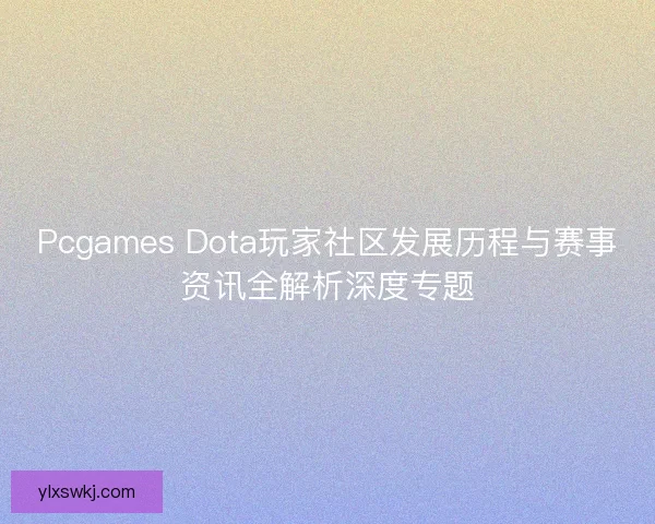 Pcgames Dota玩家社区发展历程与赛事资讯全解析深度专题