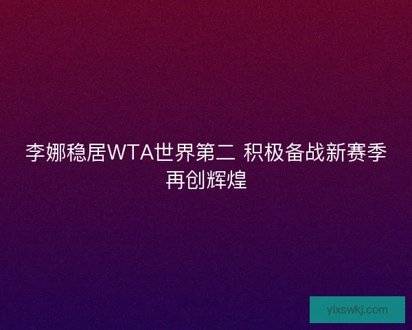 李娜稳居WTA世界第二 积极备战新赛季再创辉煌