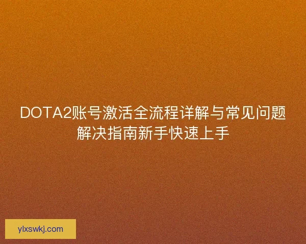 DOTA2账号激活全流程详解与常见问题解决指南新手快速上手