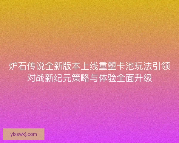 炉石传说全新版本上线重塑卡池玩法引领对战新纪元策略与体验全面升级