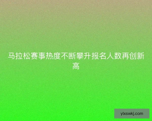 马拉松赛事热度不断攀升报名人数再创新高
