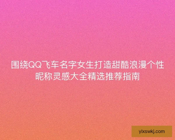 围绕QQ飞车名字女生打造甜酷浪漫个性昵称灵感大全精选推荐指南