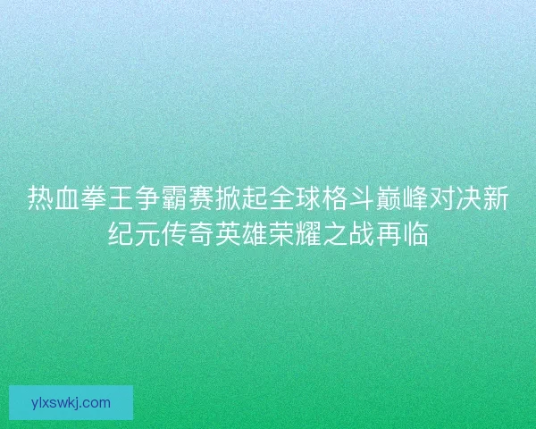 热血拳王争霸赛掀起全球格斗巅峰对决新纪元传奇英雄荣耀之战再临