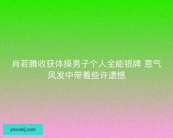 肖若腾收获体操男子个人全能银牌 意气风发中带着些许遗憾