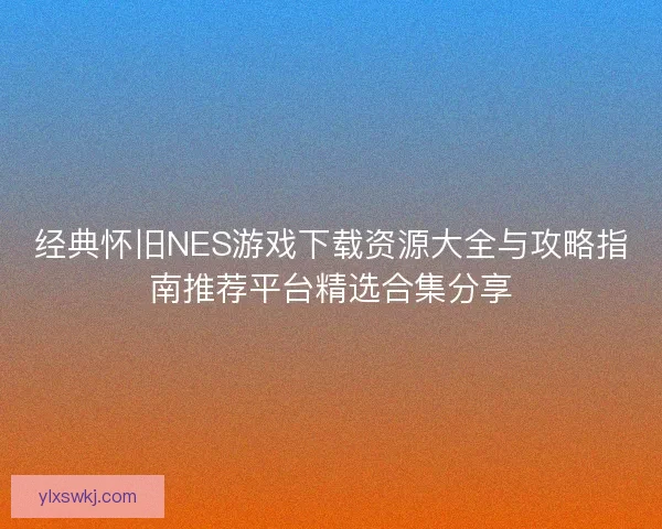经典怀旧NES游戏下载资源大全与攻略指南推荐平台精选合集分享