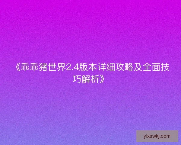《乖乖猪世界2.4版本详细攻略及全面技巧解析》