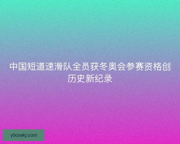 中国短道速滑队全员获冬奥会参赛资格创历史新纪录