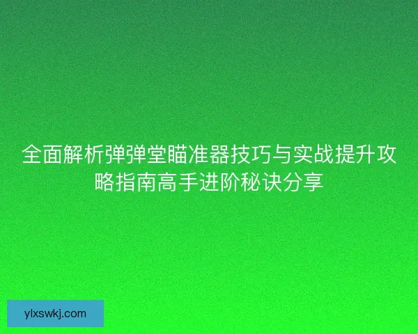全面解析弹弹堂瞄准器技巧与实战提升攻略指南高手进阶秘诀分享