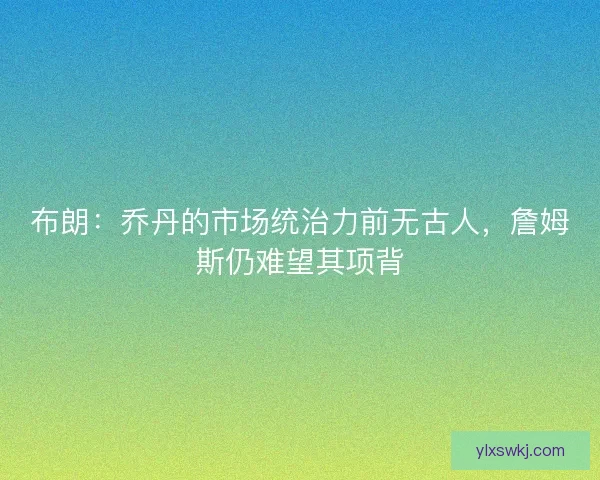 布朗：乔丹的市场统治力前无古人，詹姆斯仍难望其项背