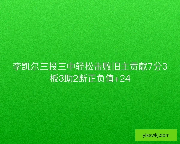 李凯尔三投三中轻松击败旧主贡献7分3板3助2断正负值+24