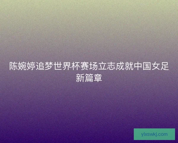 陈婉婷追梦世界杯赛场立志成就中国女足新篇章