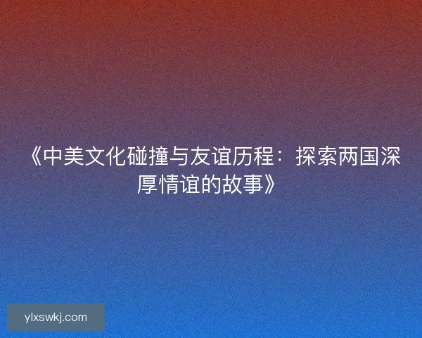 《中美文化碰撞与友谊历程：探索两国深厚情谊的故事》