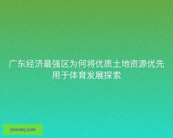 广东经济最强区为何将优质土地资源优先用于体育发展探索