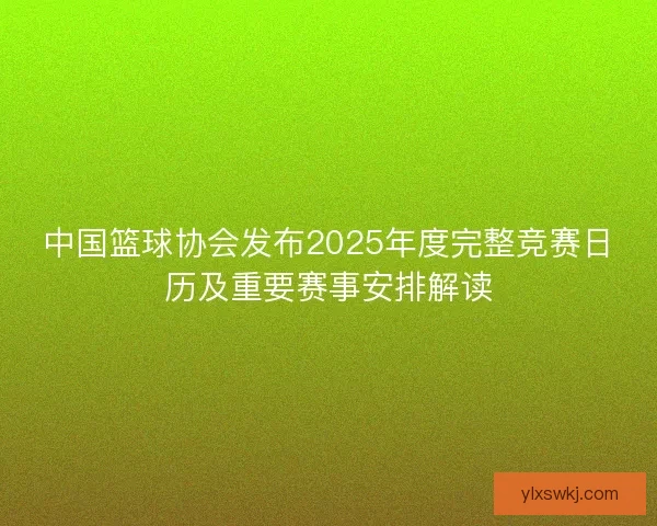 中国篮球协会发布2025年度完整竞赛日历及重要赛事安排解读