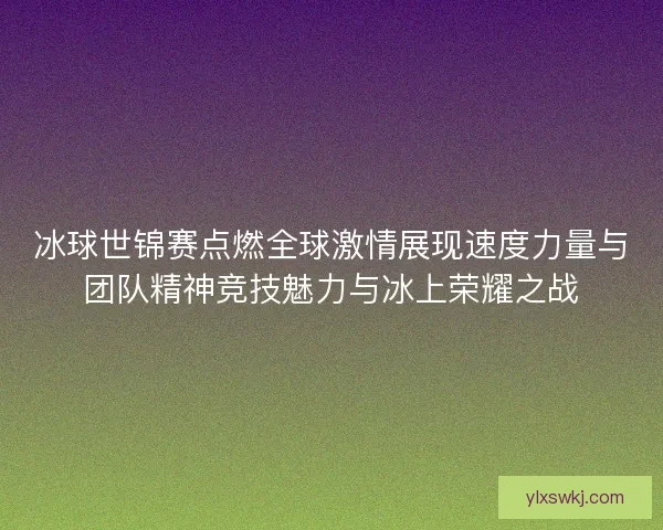 冰球世锦赛点燃全球激情展现速度力量与团队精神竞技魅力与冰上荣耀之战