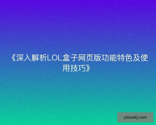 《深入解析LOL盒子网页版功能特色及使用技巧》