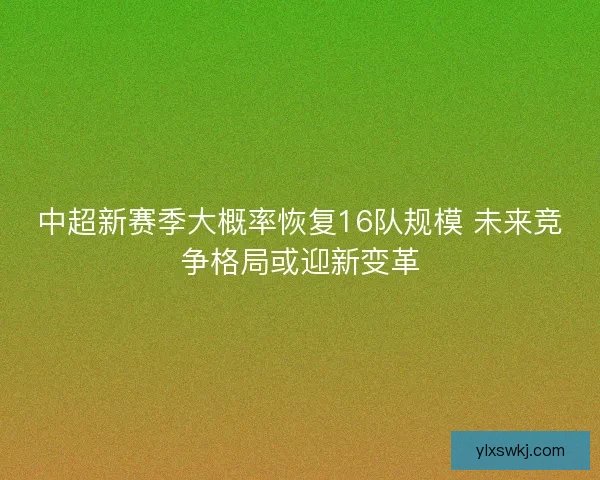 中超新赛季大概率恢复16队规模 未来竞争格局或迎新变革