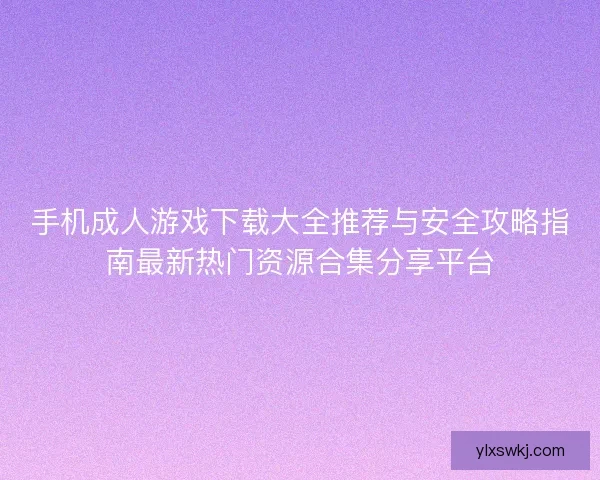 手机成人游戏下载大全推荐与安全攻略指南最新热门资源合集分享平台